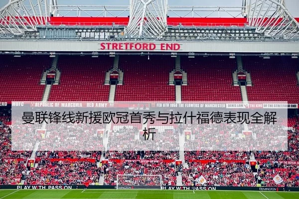 曼联锋线新援欧冠首秀与拉什福德表现全解析